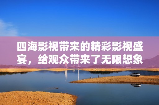 四海影视带来的精彩影视盛宴，给观众带来了无限想象的空间
