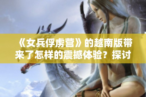 《女兵俘虏营》的越南版带来了怎样的震撼体验？探讨这部作品的深层意义。