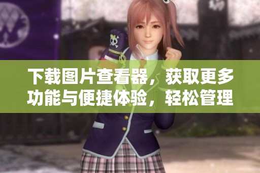 下载图片查看器，获取更多功能与便捷体验，轻松管理您的图片文件