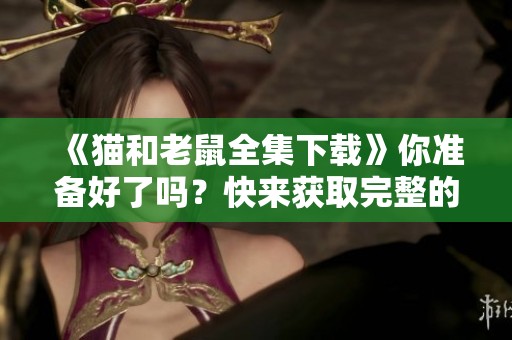 《猫和老鼠全集下载》你准备好了吗？快来获取完整的精彩内容吧