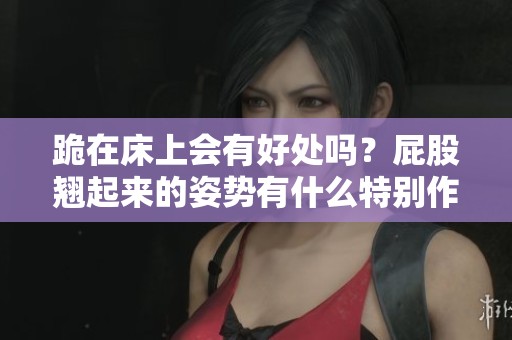 跪在床上会有好处吗？屁股翘起来的姿势有什么特别作用呢