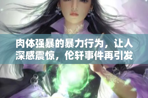 肉体强暴的暴力行为，让人深感震惊，伦轩事件再引发社会对h文的思考