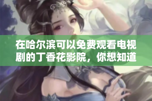 在哈尔滨可以免费观看电视剧的**花影院，你想知道吗