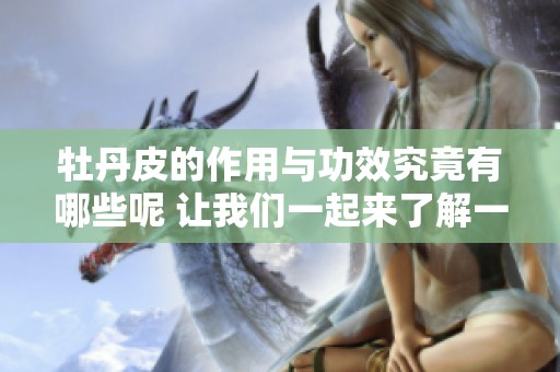 牡丹皮的作用与功效究竟有哪些呢 让我们一起来了解一下牡丹皮的好处