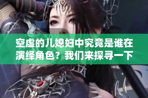 空虚的儿媳妇中究竟是谁在演绎角色？我们来探寻一下她的真实身份。