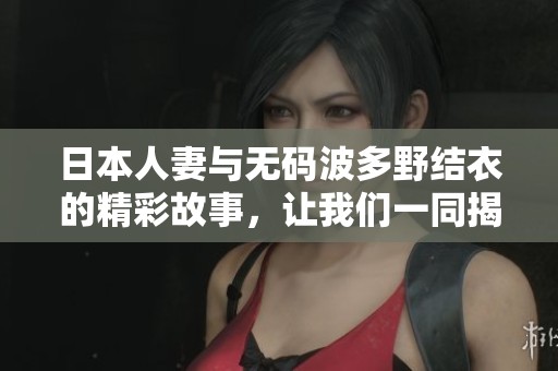 日本人妻与**波多野结衣的精彩故事，让我们一同揭开她们的秘密吧