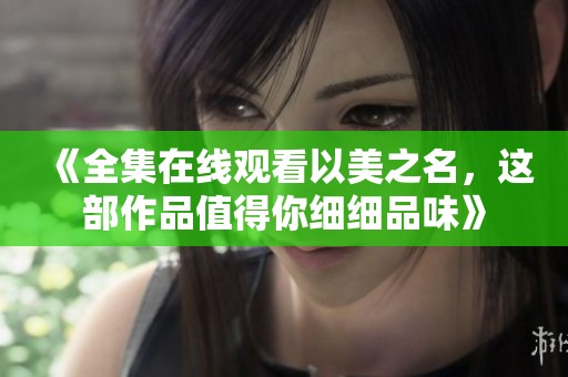 《全集在线观看以美之名，这部作品值得你细细品味》