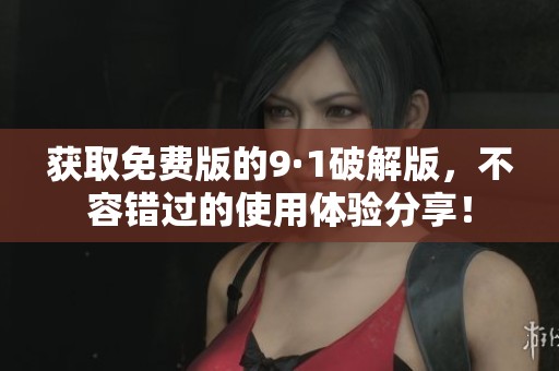 获取免费版的9·1破解版，不容错过的使用体验分享！