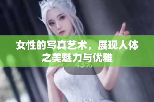 女性的写真艺术，展现人体之美魅力与优雅