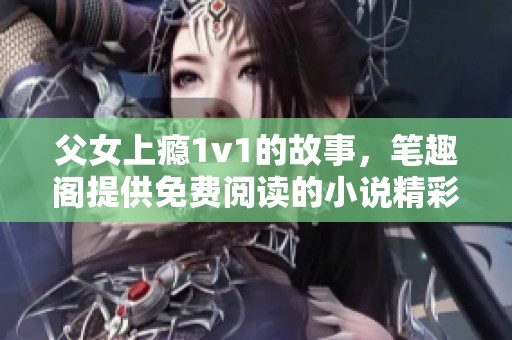 父女上瘾1v1的故事，笔趣阁提供免费阅读的小说精彩纷呈