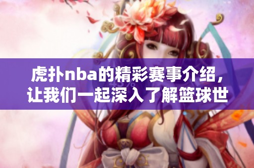 虎扑nba的精彩赛事介绍，让我们一起深入了解篮球世界的魅力与热情。