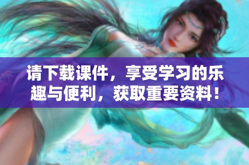 请下载课件，享受学习的乐趣与便利，获取重要资料！