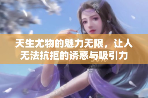 天生尤物的魅力无限，让人无法抗拒的诱惑与吸引力