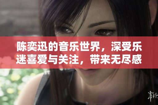 陈奕迅的音乐世界，深受乐迷喜爱与关注，带来无尽感动与回忆