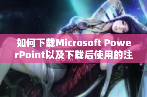 如何下载Microsoft PowerPoint以及下载后使用的注意事项