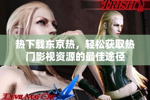 热下载东京热，轻松获取热门影视资源的最佳途径