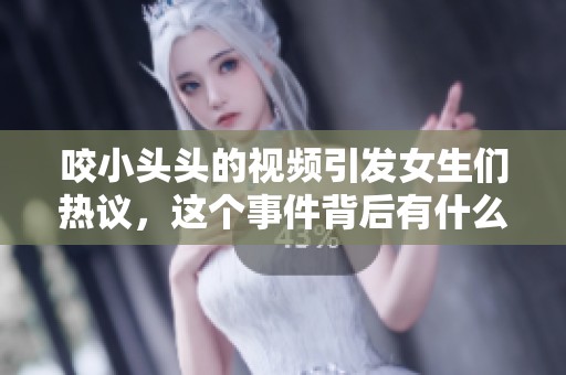 咬小头头的视频引发女生们热议，这个事件背后有什么故事呢