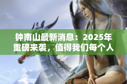 钟南山最新消息：2025年重磅来袭，值得我们每个人的关注与期待！