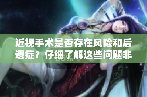 近视手术是否存在风险和后遗症？仔细了解这些问题非常重要。