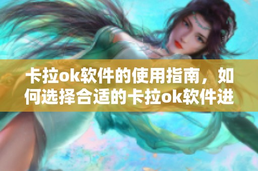 卡拉ok软件的使用指南，如何选择合适的卡拉ok软件进行娱乐体验