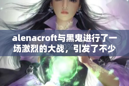 alenacroft与黑鬼进行了一场激烈的大战，引发了不少关注和讨论