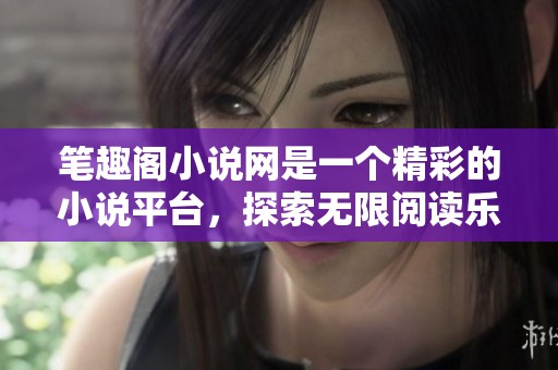 笔趣阁小说网是一个精彩的小说平台，探索无限阅读乐趣！
