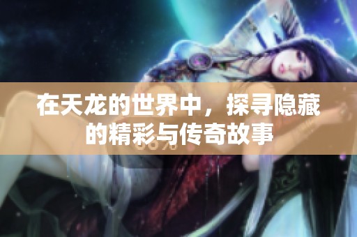 在天龙的世界中，探寻隐藏的精彩与传奇故事
