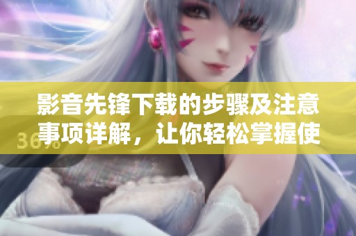 影音先锋下载的步骤及注意事项详解，让你轻松掌握使用技巧
