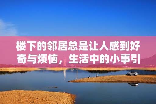 楼下的邻居总是让人感到好奇与烦恼，生活中的小事引发一连串的趣事