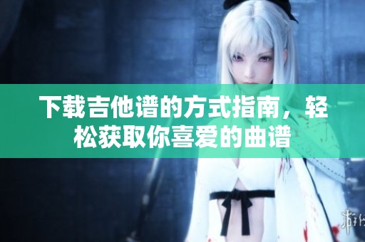 下载吉他谱的方式指南，轻松获取你喜爱的曲谱