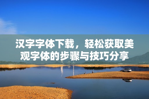 汉字字体下载，轻松获取美观字体的步骤与技巧分享