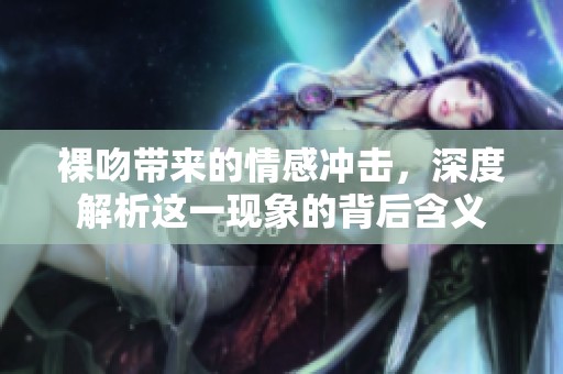 裸吻带来的情感冲击，深度解析这一现象的背后含义
