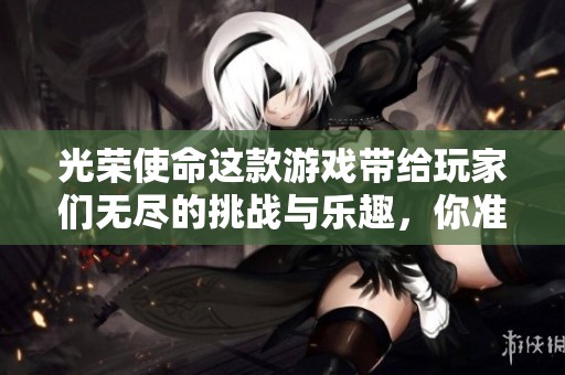 光荣使命这款游戏带给玩家们无尽的挑战与乐趣，你准备好迎接了吗