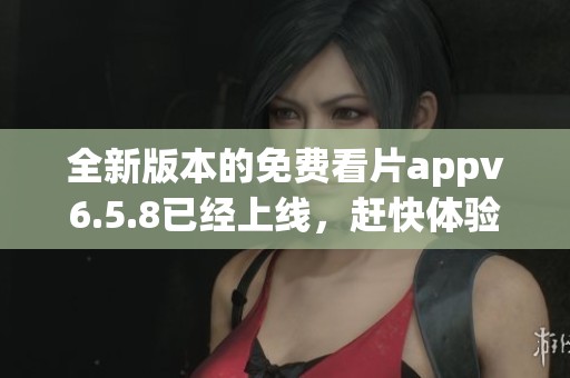 全新版本的免费看片appv6.5.8已经上线，赶快体验精彩影片吧！