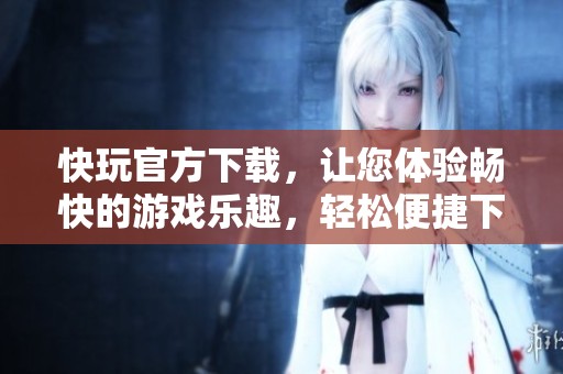 快玩官方下载，让您体验畅快的游戏乐趣，轻松便捷下载即可畅玩。