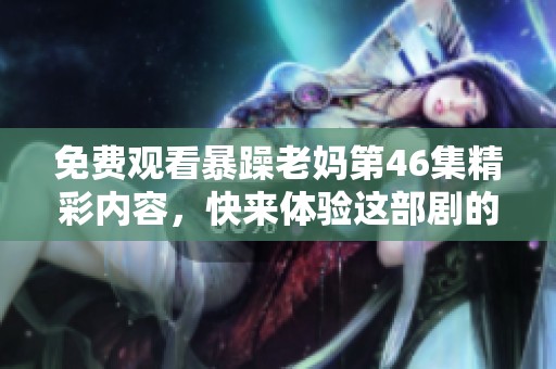 免费观看暴躁老妈第46集精彩内容，快来体验这部剧的魅力吧