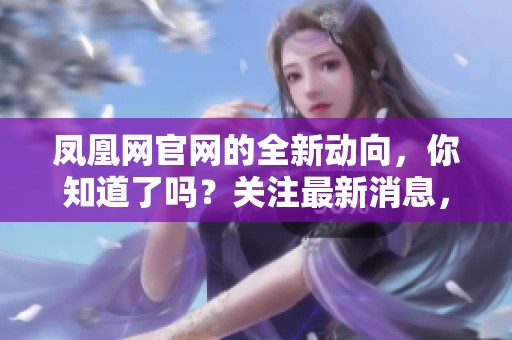 凤凰网官网的全新动向，你知道了吗？关注最新消息，掌握第一手资讯！