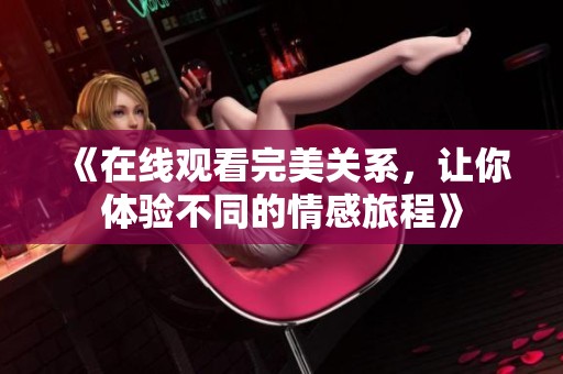 《在线观看完美关系，让你体验不同的情感旅程》