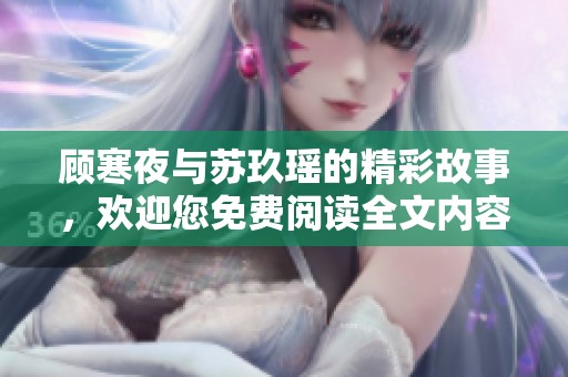 顾寒夜与苏玖瑶的精彩故事，欢迎您免费阅读全文内容！