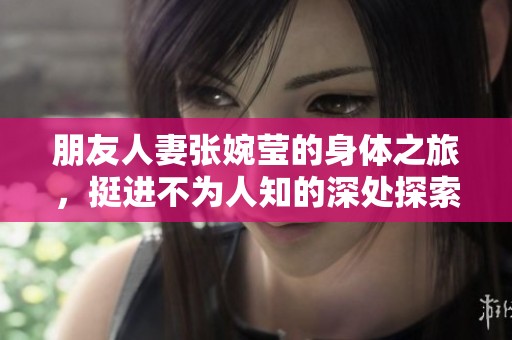 朋友人妻张婉莹的身体之旅，挺进不为人知的深处探索