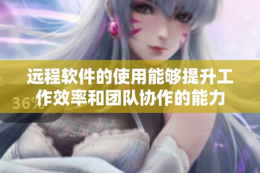 远程软件的使用能够提升工作效率和团队协作的能力