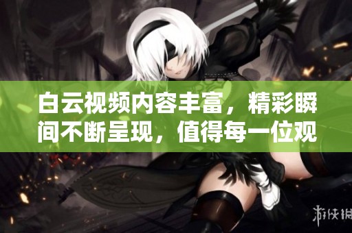 白云视频内容丰富，精彩瞬间不断呈现，值得每一位观众细细品味