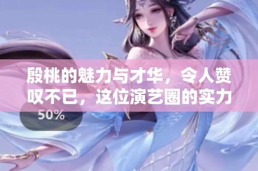 殷桃的魅力与才华，令人赞叹不已，这位演艺圈的实力演员再次赢得关注。
