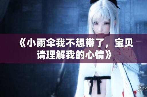 《小雨伞我不想带了，宝贝请理解我的心情》