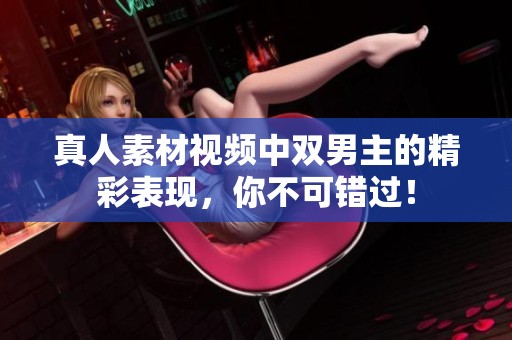 真人素材视频中双男主的精彩表现，你不可错过！