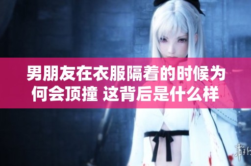 男朋友在衣服隔着的时候为何会顶撞 这背后是什么样的心理现象呢