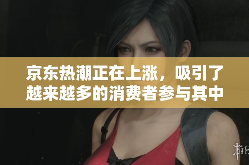 京东热潮正在上涨，吸引了越来越多的消费者参与其中。