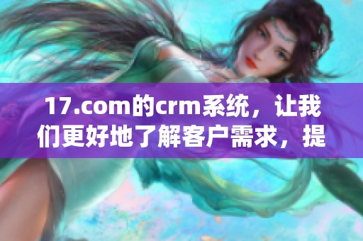 17.com的crm系统，让我们更好地了解客户需求，提升服务质量！