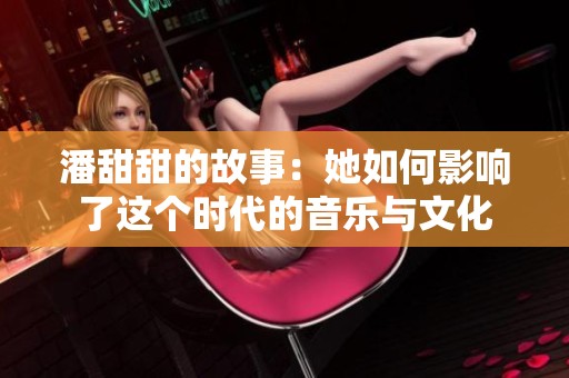 潘甜甜的故事：她如何影响了这个时代的音乐与文化