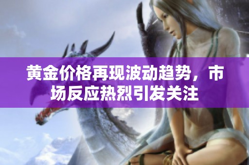 黄金价格再现波动趋势，市场反应热烈引发关注